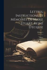 Lettres, Instructions Et Mémoires De Marie Stuart, Reine D'écosse; Volume 5 av Mary
