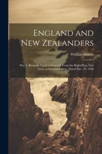England and New Zealanders: Part 1. Remarks Upon a Despatch From the Right Hon. Earl Grey, to Governor Grey. Dated Dec. 23, 1846 av William Martin