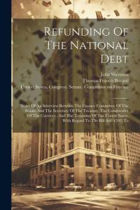 Refunding Of The National Debt: Notes Of An Interview Between The Finance Committee Of The Senate And The Secretary Of The Treasury, The Comptroller O av John Sherman