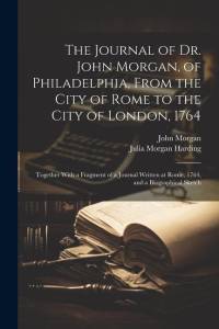 The Journal of Dr. John Morgan, of Philadelphia, From the City of Rome to the City of London, 1764: Together With a Fragment of a Journal Written at R av John Morgan