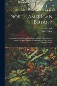 North American Botany: Comprising the Native and Common Cultivated Plants, North of Mexico. Genera Arranged According to the Artificial and N av John Wright