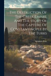 The Destruction Of The Greek Empire And The Story Of The Capture Of Constantinople By The Turks av Edwin Pears