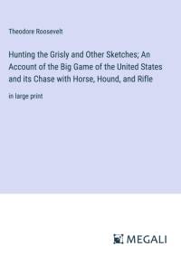 Hunting the Grisly and Other Sketches; An Account of the Big Game of the United States and its Chase with Horse, Hound, and Rifle av Theodore Roosevelt