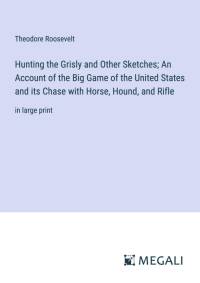 Hunting the Grisly and Other Sketches; An Account of the Big Game of the United States and its Chase with Horse, Hound, and Rifle av Theodore Roosevelt