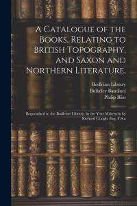 A Catalogue of the Books, Relating to British Topography, and Saxon and Northern Literature,: Bequeathed to the Bodleian Library, in the Year Mdccxcix av Richard Gough