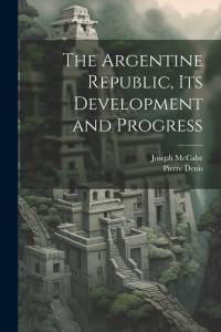 The Argentine Republic, its Development and Progress av Joseph McCabe