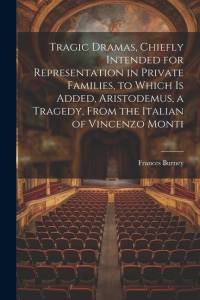 Tragic Dramas, Chiefly Intended for Representation in Private Families, to Which Is Added, Aristodemus, a Tragedy, From the Italian of Vincenzo Monti av Frances Burney