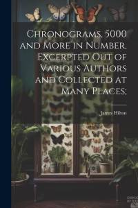 Chronograms, 5000 and More in Number, Excerpted out of Various Authors and Collected at Many Places; av James Hilton
