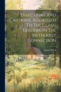 Directions And Cautions, Addressed To The Class-leaders, In The Methodist Connection av James Wood