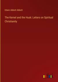 The Kernel and the Husk: Letters on Spiritual Christianity av Edwin Abbott Abbott
