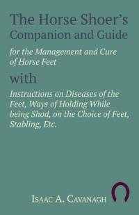 The Horse Shoer's Companion and Guide for the Management and Cure of Horse Feet with Instructions on Diseases of the Feet, Ways of Holding While being Shod, on the Choice of Feet, Stabling, Etc. av Isaac A. Cavanagh