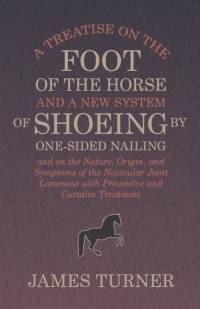 A Treatise on the Foot of the Horse and a New System of Shoeing by One-Sided Nailing, and on the Nature, Origin, and Symptoms of the Navicular Joint Lameness with Preventive and Curative Treatment av James Turner