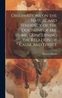 Observations on the Nature and Tendency of the Doctrine of Mr. Hume, Concerning the Relation of Cause and Effect av Thomas Brown