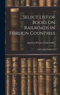 Select List of Books on Railroads in Foreign Countries: Government Regulation av Appleton Prentiss Clark Griffin