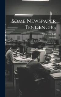 Some Newspaper Tendencies: An Address Delivered Before the Editorial Associations of New York & Ohio av Whitelaw Reid