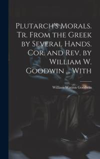 Plutarch's Morals. Tr. From the Greek by Several Hands. Cor. and rev. by William W. Goodwin ... With av William Watson Goodwin