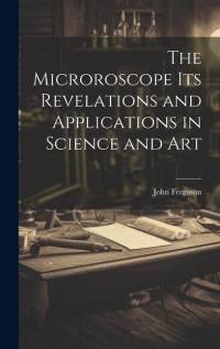The Microroscope its Revelations and Applications in Science and Art av John Ferguson