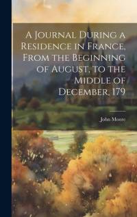 A Journal During a Residence in France, From the Beginning of August, to the Middle of December, 179 av John Moore