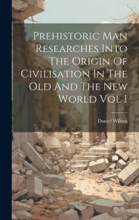 Prehistoric Man Researches Into The Origin Of Civilisation In The Old And The New World Vol I av Daniel Wilson