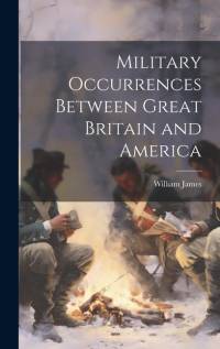 Military Occurrences Between Great Britain and America av William James