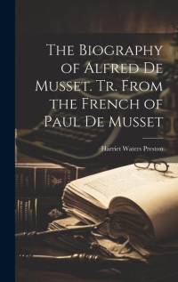 The Biography of Alfred de Musset. Tr. From the French of Paul de Musset by Harriet Waters Preston