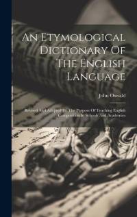 An Etymological Dictionary Of The English Language: Revised And Adapted To The Purpose Of Teaching English Composition In Schools And Academies av John Oswald