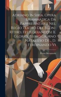Adriano In Siria. Opera Drammatica Da Rappresentarsi Nel Regio Teatro Del Buon-ritiro, Festeggiandosi Il Gloriosissimo Giorno Natalizio Di ... D. Ferd av Pietro Metastasio