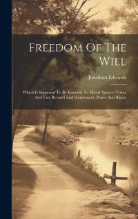 Freedom Of The Will: Which Is Supposed To Be Essential To Moral Agency, Virtue And Vice Reward And Punishment, Praise And Blame av Jonathan Edwards