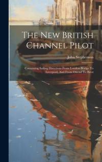 The New British Channel Pilot: Containing Sailing Directions From London-bridge To Liverpool, And From Ostend To Brest av John Stephenson