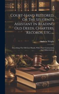 Court-hand Restored, Or The Student's Assistant In Reading Old Deeds, Charters, Records, Etc. ...: Describing The Old Law Hands, With Their Contractio av Andrew Wright
