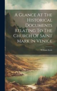 A Glance At The Historical Documents Relating To The Church Of Saint Mark In Venice av William Scott