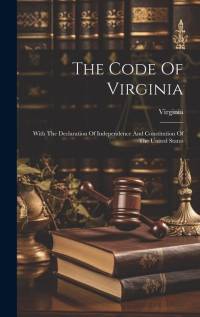 The Code Of Virginia: With The Declaration Of Independence And Constitution Of The United States av Virginia