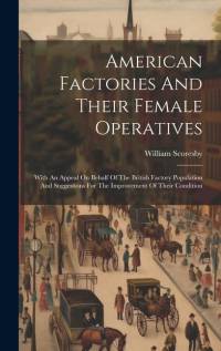 American Factories And Their Female Operatives: With An Appeal On Behalf Of The British Factory Population And Suggestions For The Improvement Of Thei av William Scoresby