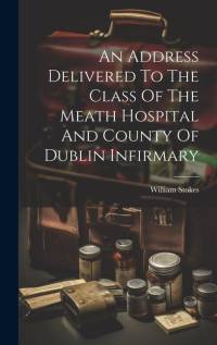 An Address Delivered To The Class Of The Meath Hospital And County Of Dublin Infirmary av William Stokes