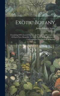 Exotic Botany: Consisting Of Coloured Figures, And Scientific Descriptions, Of Such New, Beautiful, Or Rare Plants As Are Worthy Of C av James Edward Smith