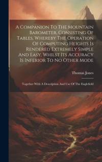 A Companion To The Mountain Barometer, Consisting Of Tables, Whereby The Operation Of Computing Heights Is Rendered Extremely Simple And Easy, Whilst av Thomas Jones