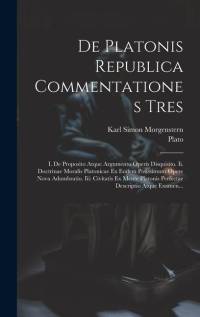 De Platonis Republica Commentationes Tres: I. De Proposito Atque Argumento Operis Disquisito. Ii. Doctrinae Moralis Platonicae Ex Eodem Potissimum Ope av Plato