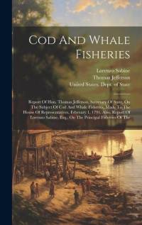 Cod And Whale Fisheries: Report Of Hon. Thomas Jefferson, Secretary Of State, On The Subject Of Cod And Whale Fisheries, Made To The House Of R av Thomas Jefferson