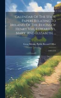 Calendar Of The State Papers Relating To Ireland, Of The Reigns Of Henry Viii., Edward Vi., Mary, And Elizabeth. ...: 1509-1573 av Great Britain Public Record Office