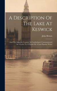 A Description Of The Lake At Keswick: (and The Adjacent Country) In Cumberland. Communicated In A Letter To A Friend. By A Late Popular Writer av John Brown