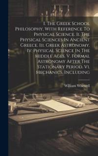 I. The Greek School Philosophy, With Reference To Physical Science. Ii. The Physical Sciences In Ancient Greece. Iii. Greek Astronomy. Iv. Physical Sc av William Whewell
