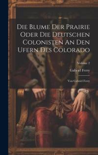 Die Blume Der Prairie Oder Die Deutschen Colonisten An Den Ufern Des Colorado: Von Gabriel Ferry; Volume 2 av Gabriel Ferry