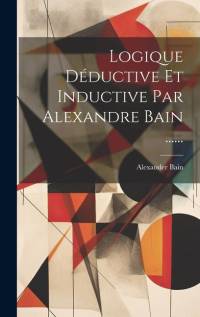 Logique Déductive Et Inductive Par Alexandre Bain ...... av Alexander Bain