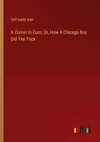 A Corner in Corn; Or, How A Chicago Boy Did The Trick av Self-Made Man