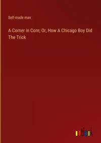 A Corner in Corn; Or, How A Chicago Boy Did The Trick av Self-Made Man