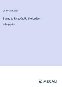 Bound to Rise; Or, Up the Ladder av Jr. Horatio Alger