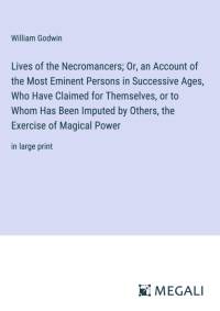 Lives of the Necromancers; Or, an Account of the Most Eminent Persons in Successive Ages, Who Have Claimed for Themselves, or to Whom Has Been Imputed by Others, the Exercise of Magical Power av William Godwin