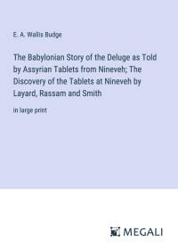 The Babylonian Story of the Deluge as Told by Assyrian Tablets from Nineveh; The Discovery of the Tablets at Nineveh by Layard, Rassam and Smith av E. A. Wallis Budge