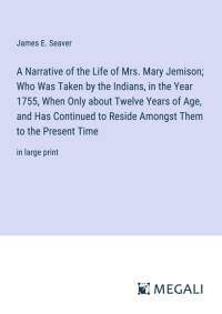 A Narrative of the Life of Mrs. Mary Jemison; Who Was Taken by the Indians, in the Year 1755, When Only about Twelve Years of Age, and Has Continued to Reside Amongst Them to the Present Time av James E. Seaver