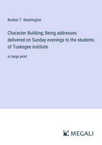 Character Building; Being addresses delivered on Sunday evenings to the students of Tuskegee institute av Booker T. Washington